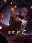 抖音姜栀封宴txt小说阅读
