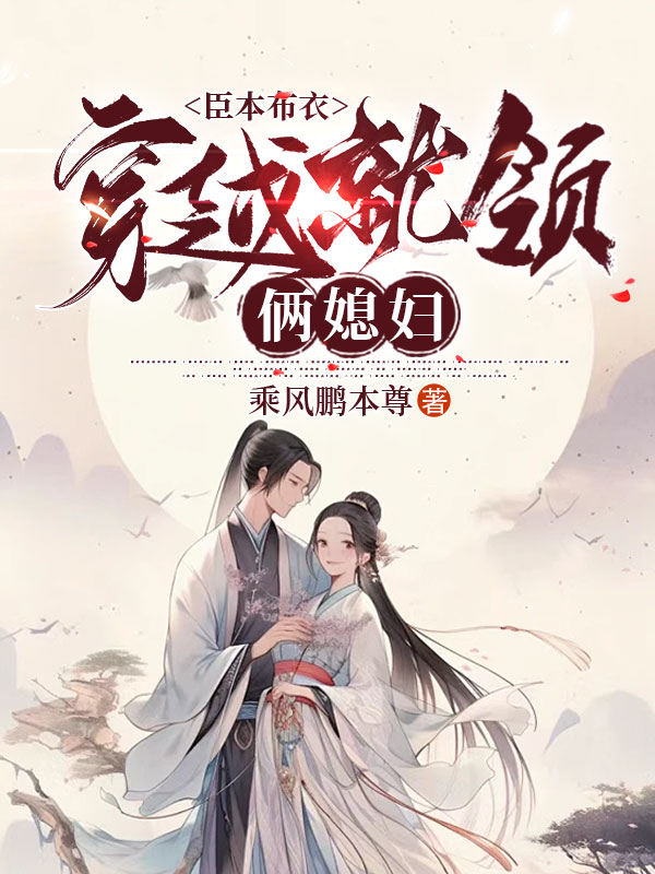 臣本布衣，穿越就领俩媳妇林羽陈娇娘最新章节，臣本布衣，穿越就领俩媳妇免费阅读