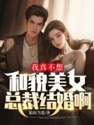 我真不想和貌美女总裁结婚啊未删