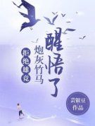 抖音小说《拒绝雄竞，炮灰竹马醒